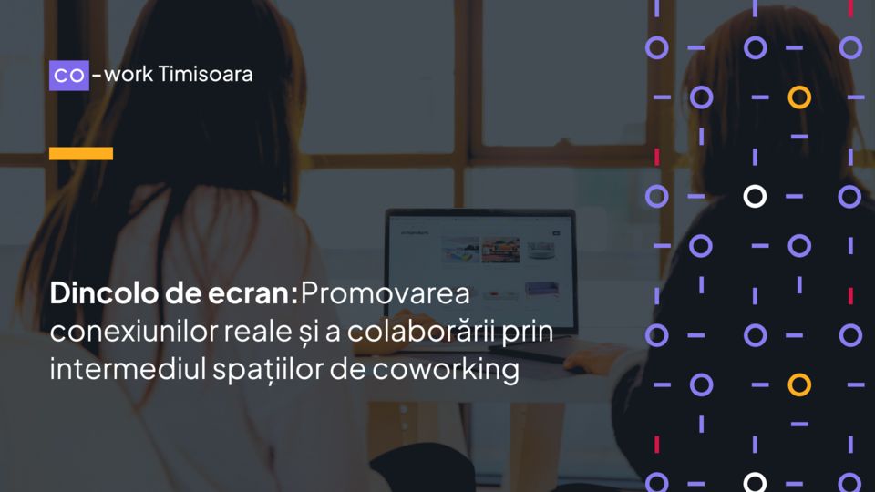 Dincolo de ecran: Promovarea conexiunilor reale și a colaborării prin intermediul spațiilor de coworking